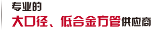 第一家生產(chǎn)大口徑、低合金方管廠(chǎng)家